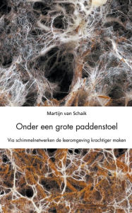 Title: Onder een grote paddenstoel. Via schimmelnetwerken de leeromgeving krachtiger maken., Author: Martijn van Schaik