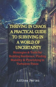 Title: Thriving In Chaos: A Practical Guide To Surviving In A World Of Uncertainty: Strategies and Tools for Building Resilience, Finding Stability, and Flourishing in Turbulent Times, Author: Anthea Peries