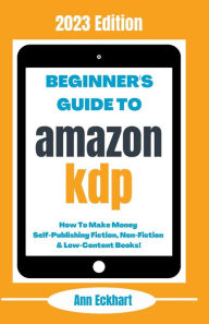 Title: Beginner's Guide To Amazon KDP: 2023 Edition, Author: Ann Eckhart