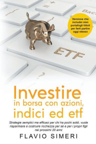 Title: Investire in borsa con azioni, indici ed etf: Strategie semplici ma efficaci per chi ha pochi soldi, vuole risparmiare e costruire ricchezza per sé e per i propri figli nei prossimi 20 anni, Author: Flavio Simeri