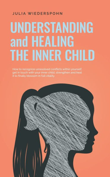 Understanding and Healing the inner Child: How to recognize unresolved conflicts within yourself, get touch with your child, strengthen heal it finally blossom full vitality