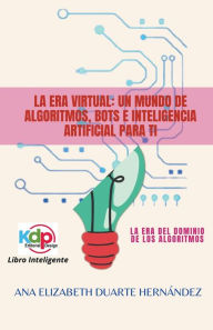 Title: La Era Virtual: Un mundo de algoritmos, bots e inteligencia artificial para ti, Author: Ana Elizabeth Duarte Hernandez