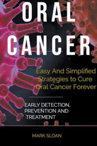 Title: Oral Cancer: Easy And Simplified Strategies to Cure Oral Cancer Forever: Early Detection, Prevention And Treatment, Author: Mark Sloan