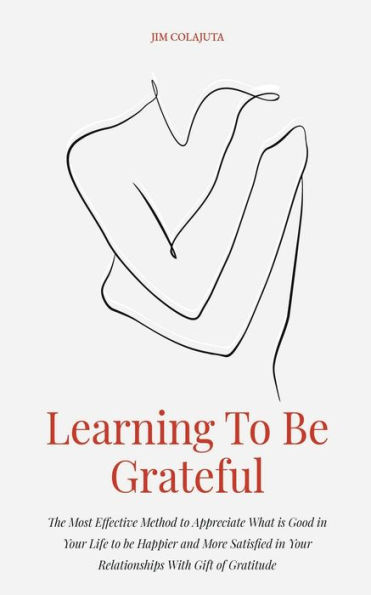 Learning to be Grateful The Most Effective Method Appreciate What is Good Your Life Happier and More Satisfied Relationships With Gift of Gratitude