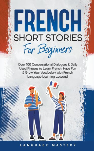 French Short Stories for Beginners: Over 100 Conversational Dialogues & Daily Used Phrases to Learn French. Have Fun & Grow Your Vocabulary with French Language Learning Lessons!