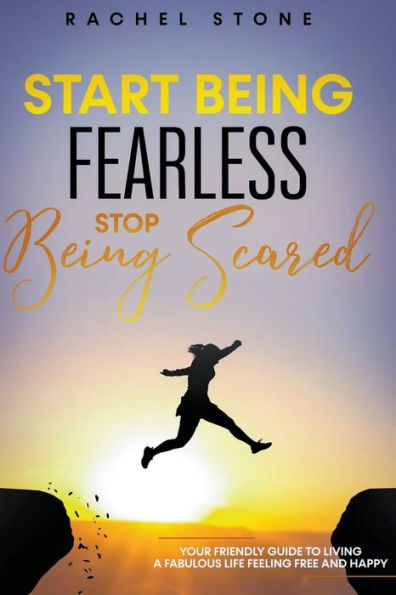 Start Being Fearless... Stop Scared - The Ultimate Guide to Finding Your Purpose and Changing Life