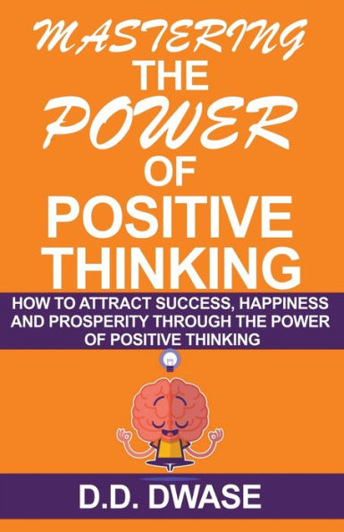 Mastering The Power Of Positive Thinking: How To Attract Success, Happiness And Prosperity Through Thinking