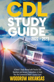 Title: CDL Study Guide 2022 - 2023. A Driver's Study Manual with Practice Test Questions and Answers Explanations to Easily Pass the Commercial Driver's License Exam, Author: Woodrow Arkansas