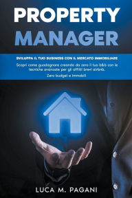 Title: Property Manager: Sviluppa il tuo Business con il Mercato Immobiliare. Scopri come Guadagnare Creando da Zero il tuo B&B con le Tecniche Avanzate per gli Affitti Brevi Airbnb. Zero Budget e Immobili., Author: Luca M. Pagani