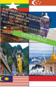 Title: A Retirees Guide to Southeast Asia, Myanmar, Singapore, Bali and Malaysia, Author: Gerald Hogg
