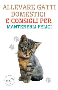 Title: Allevare Gatti Domestici e Consigli per Mantenerli Felici, Author: Edwin Pinto