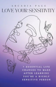 Title: Love Your Sensitivity: 7 Essential Life Changes to Make after Learning You're a Highly Sensitive Person, Author: Arcadia Page