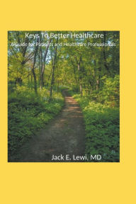 Title: Keys to Better Healthcare: A Guide for Patients and Healthcare Professionals, Author: Jack E Lewi MD