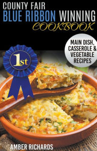 Title: County Fair Blue Ribbon Winning Cookbook: Main Dish, Casserole, & Vegetable Recipes, Author: Amber Richards