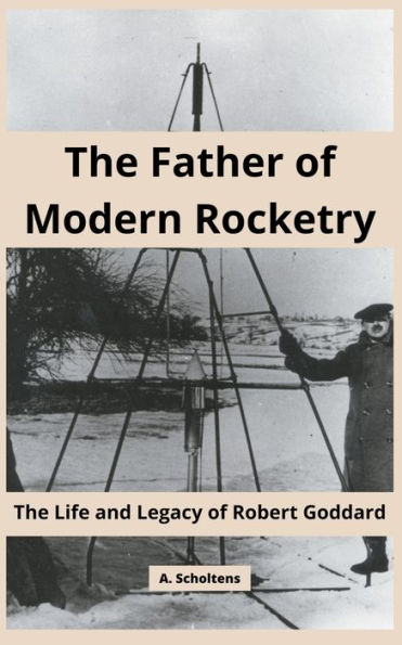 The Father of Modern Rocketry: Life and Legacy Robert Goddard