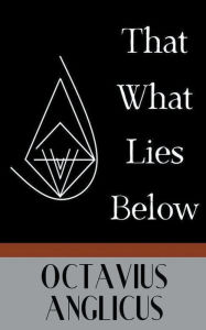 Title: That What Lies Below, Author: Octavius Anglicus