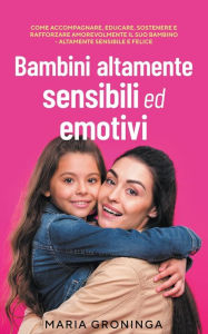 Title: Bambini altamente sensibili ed emotivi: Come accompagnare, educare, sostenere e rafforzare amorevolmente il suo bambino - Altamente sensibile e felice, Author: Maria Groninga