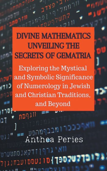Divine Mathematics: Unveiling the Secrets of Gematria Exploring Mystical & Symbolic Significance Numerology Jewish and Christian Traditions, Beyond