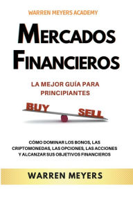 Title: Mercados Financieros la Mejor Guía Para Principiantes Cómo Dominar los Bonos, las Criptomonedas, las Opciones, las Acciones y Alcanzar sus Objetivos Financieros, Author: WARREN MEYERS