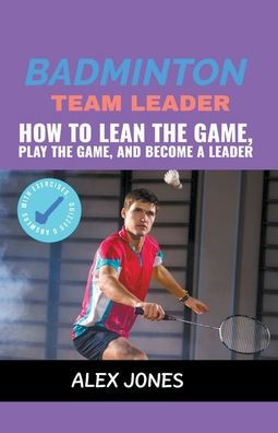 Badminton Team Leader: How to Learn the game, play game and become a leader