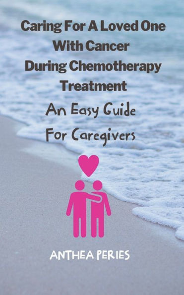 Caring for A Loved One With Cancer & Chemotherapy Treatment: An Easy Guide Caregivers