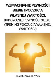 Title: Wzmacnianie Pewnosci Siebie i Poczucia Wlasnej Wartosci: Budowanie Pewnosci Siebie (Trening Poczucia Wlasnej Wartosci), Author: Jakub Kowalczyk