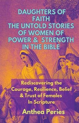 Daughters of Faith: The Untold Stories of Women of Power and Strength in the Bible Rediscovering the Courage, Resilience, Belief And Trust of Females In Scripture