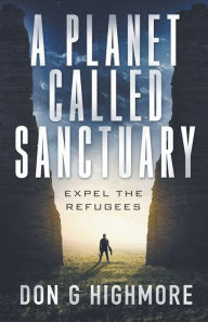 Title: A Planet Called Sanctuary: Expel The Refugees, Author: Don G Highmore