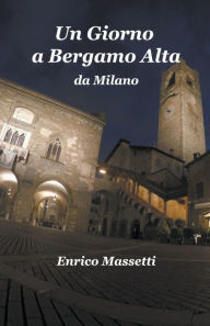 Title: Un Giorno a Bergamo Alta da Milano, Author: Enrico Massetti