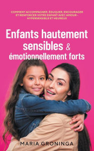 Title: Enfants hautement sensibles & émotionnellement forts: Comment accompagner, éduquer, encourager et renforcer votre enfant avec amour - Hypersensible et heureux, Author: Maria Groninga