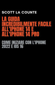 Title: La Guida Incredibilmente Facile All'iPhone 14 E All'iPhone 14 Pro: Come Iniziare Con L'iPhone 2022 E iOS 16, Author: Scott La Counte