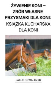 Title: Żywienie Koni - Zrï¿½b Wlasne Przysmaki dla Koni: Książka Kucharska dla Koni, Author: Jakub Kowalczyk
