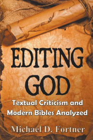 Title: Editing God: Textual Criticism and Modern Bibles Analyzed, Author: Michael D Fortner
