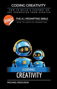 Title: Coding Creativity - How to Build A Chatbot or Art Generator from Scratch with Bonus: The Ai Prompting Bible, Author: Michael Ferguson