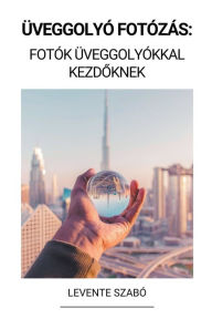 Title: Üveggolyó Fotózás: Fotók Üveggolyókkal Kezdoknek, Author: Levente Szabó