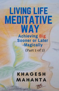 Title: Living Life Meditative Way: Achieving Big Sooner or Later-Magically (Part 1 of 2), Author: Khagesh Mahanta