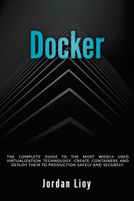 Title: Docker: The Complete Guide to the Most Widely Used Virtualization Technology. Create Containers and Deploy them to Production Safely and Securely., Author: Jordan Lioy