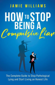 Title: How To Stop Being a Compulsive Liar: The Complete Guide to Stop Pathological Lying and Start Living an Honest Life, Author: Jamie Williams