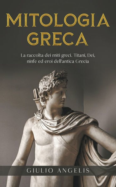 Mitologia Greca: La raccolta dei Miti Greci. Titani, Dei, Ninfe ed Eroi dell'antica Grecia.