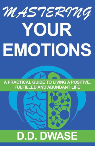 Mastering Your Emotions: A Practical Guide To Living A Positive, Fulfilled And Abundant Life