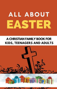 Title: All About Easter: A Christian Family Book for Kids, Teenagers, and Adults, Author: Rachael B