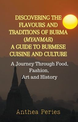 Discovering the Flavours and Traditions of Burma (Myanmar): A Guide to Burmese Cuisine Culture Journey Through Food, Fashion, Art History
