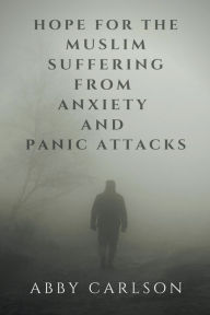 Title: Hope for the Muslim Suffering from Anxiety and Panic Attacks, Author: Abby Carlson