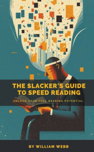 Title: A Slacker's Guide to Speed Reading: Unlock Your Full Reading Potential, Author: William Webb