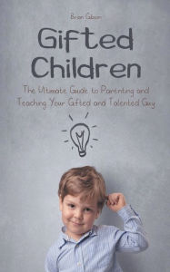 Title: Gifted Children The Ultimate Guide to Parenting and Teaching Your Gifted and Talented Guy, Author: Brian Gibson