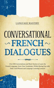 Title: Conversational French Dialogues: Over 100 Conversations and Short Stories to Learn the French Language. Grow Your Vocabulary Whilst Having Fun with Daily Used Phrases and Language Learning Lessons!, Author: Language Mastery