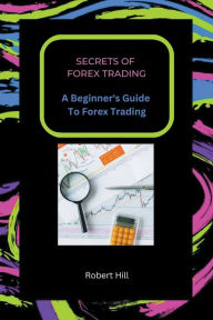 Title: Secrets of Forex Trading - A Beginner's Guide To Forex Trading, Author: Robert Hill