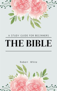 Title: The Bible: A Study Guide for Beginners, Author: Robert White