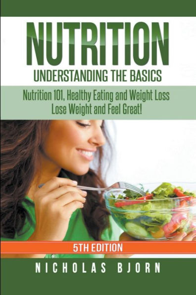 Nutrition: Understanding The Basics: Nutrition 101, Healthy Eating and Weight Loss - Lose Weight and Feel Great!