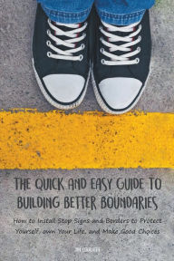 Title: The Quick And Easy Guide To Building Better Boundaries How to Install Stop Signs and Borders to Protect Yourself, own Your Life, and Make Good Choices, Author: Jim Colajuta